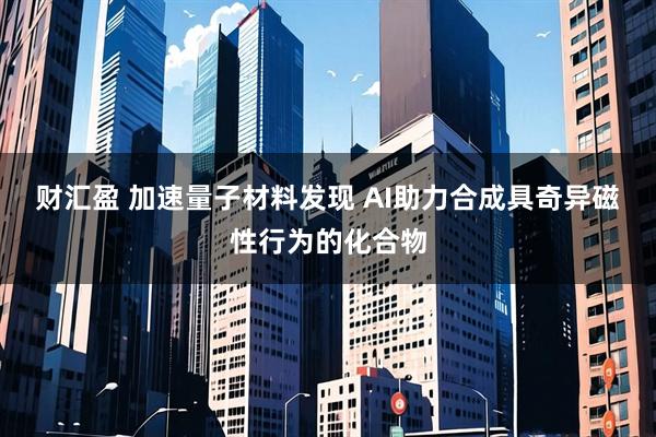 财汇盈 加速量子材料发现 AI助力合成具奇异磁性行为的化合物