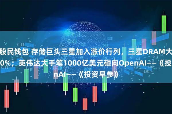 股民钱包 存储巨头三星加入涨价行列，三星DRAM大幅提价30%；英伟达大手笔1000亿美元砸向OpenAI——《投资早参》