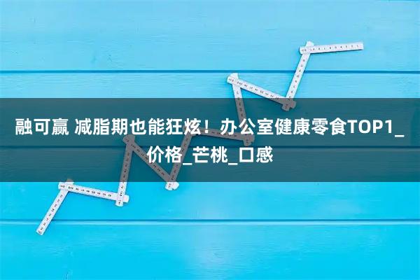 融可赢 减脂期也能狂炫！办公室健康零食TOP1_价格_芒桃_口感