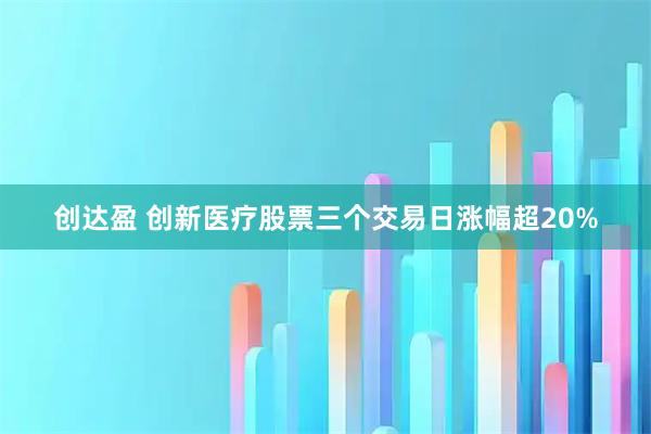 创达盈 创新医疗股票三个交易日涨幅超20%