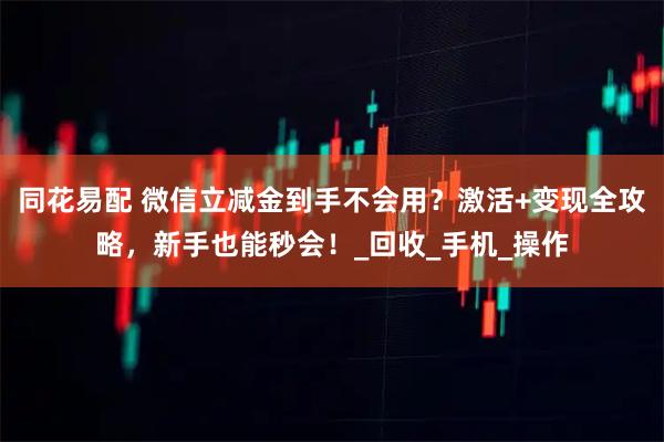 同花易配 微信立减金到手不会用？激活+变现全攻略，新手也能秒会！_回收_手机_操作