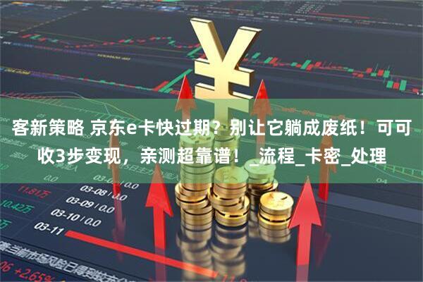 客新策略 京东e卡快过期？别让它躺成废纸！可可收3步变现，亲测超靠谱！_流程_卡密_处理