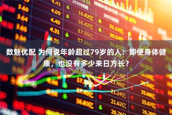 数魅优配 为何说年龄超过79岁的人：即便身体健康，也没有多少来日方长？