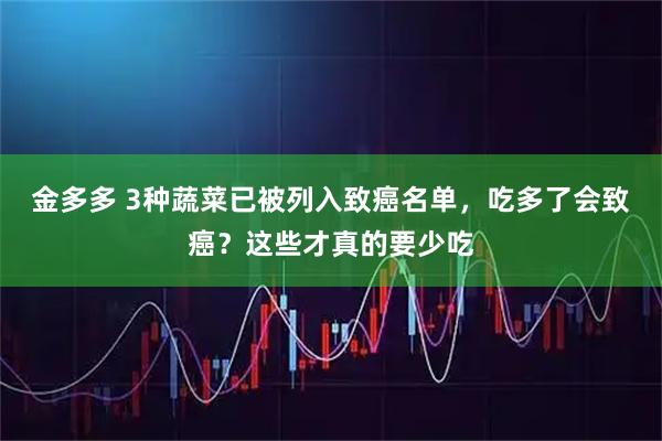金多多 3种蔬菜已被列入致癌名单，吃多了会致癌？这些才真的要少吃