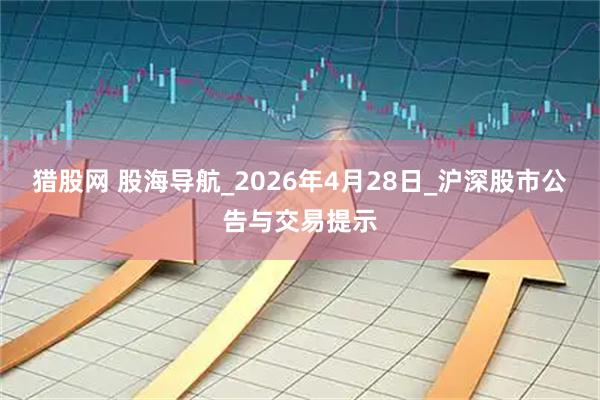 猎股网 股海导航_2026年4月28日_沪深股市公告与交易提示