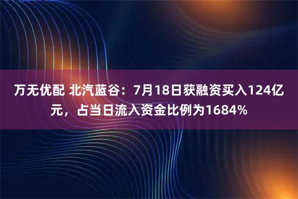 万无优配 北汽蓝谷：7月18日获融资买入124亿元，占当日流入资金比例为1684%