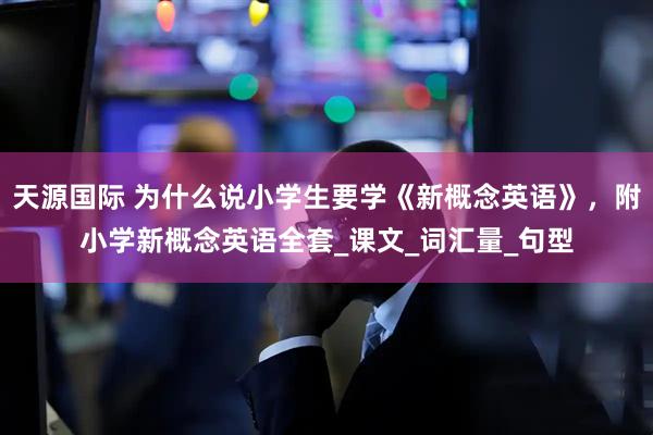 天源国际 为什么说小学生要学《新概念英语》，附小学新概念英语全套_课文_词汇量_句型
