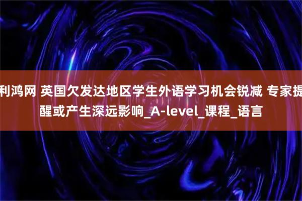 利鸿网 英国欠发达地区学生外语学习机会锐减 专家提醒或产生深远影响_A-level_课程_语言