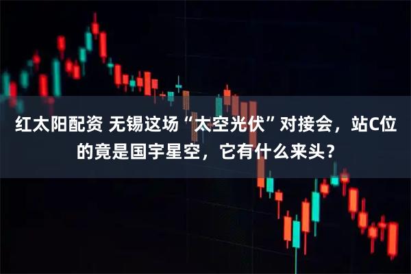 红太阳配资 无锡这场“太空光伏”对接会，站C位的竟是国宇星空，它有什么来头？