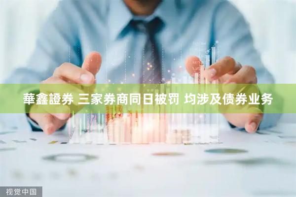 華鑫證券 三家券商同日被罚 均涉及债券业务