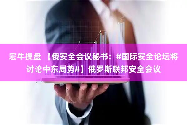 宏牛操盘 【俄安全会议秘书：#国际安全论坛将讨论中东局势#】俄罗斯联邦安全会议
