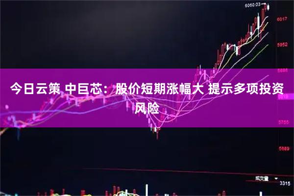 今日云策 中巨芯：股价短期涨幅大 提示多项投资风险