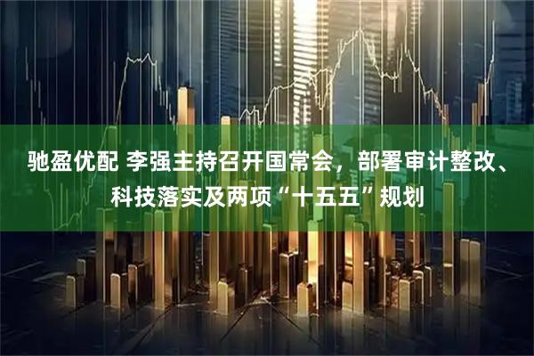驰盈优配 李强主持召开国常会，部署审计整改、科技落实及两项“十五五”规划