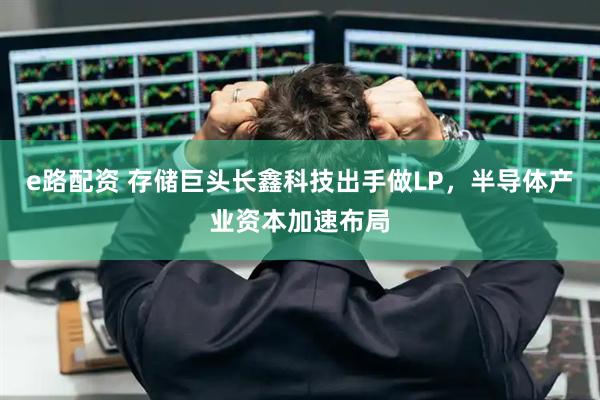 e路配资 存储巨头长鑫科技出手做LP，半导体产业资本加速布局