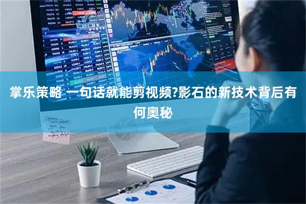 掌乐策略 一句话就能剪视频?影石的新技术背后有何奥秘