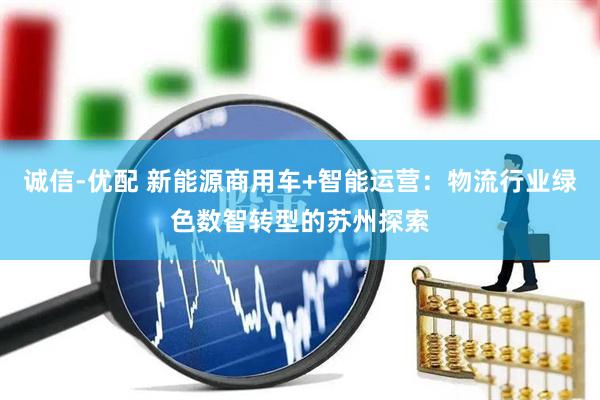 诚信-优配 新能源商用车+智能运营：物流行业绿色数智转型的苏州探索