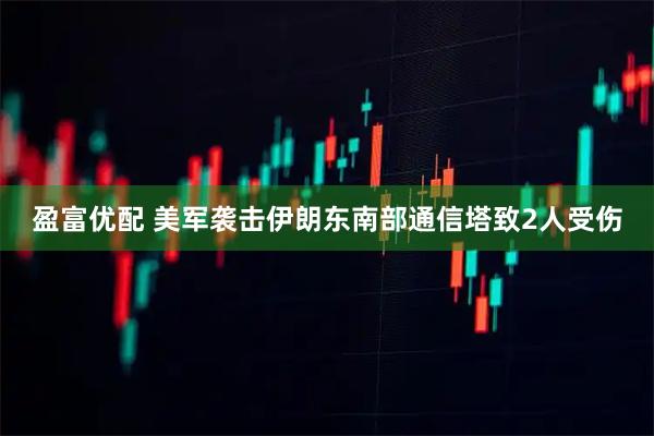 盈富优配 美军袭击伊朗东南部通信塔致2人受伤