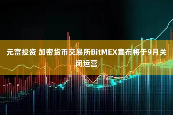 元富投资 加密货币交易所BitMEX宣布将于9月关闭运营
