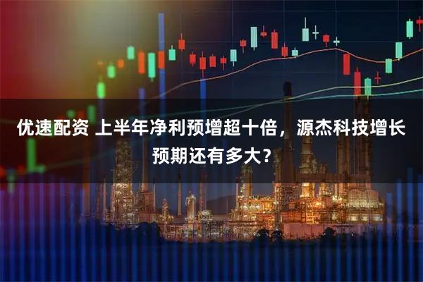 优速配资 上半年净利预增超十倍，源杰科技增长预期还有多大？