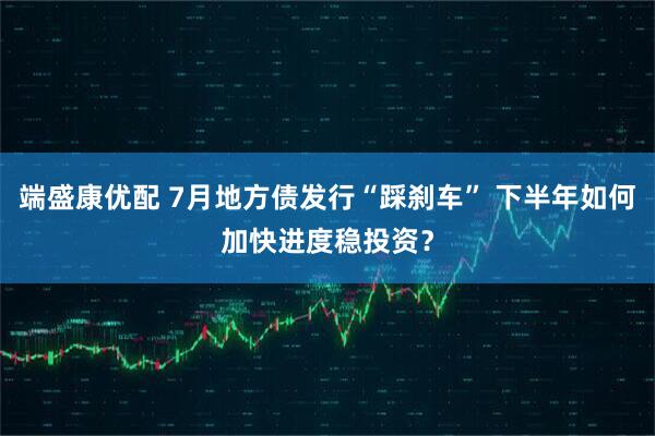端盛康优配 7月地方债发行“踩刹车” 下半年如何加快进度稳投资？