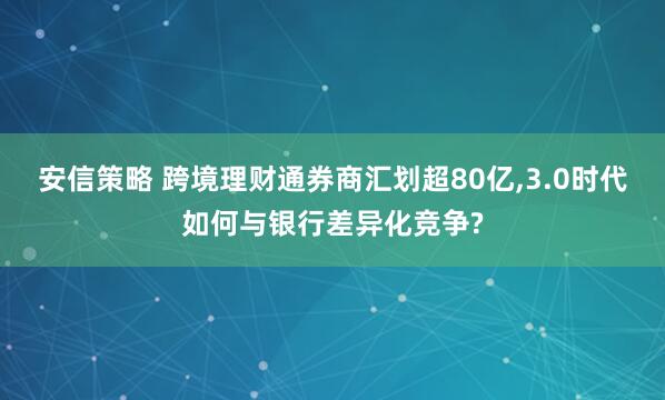 安信策略 跨境理财通券商汇划超80亿,3.0时代如何与银行差异化竞争?